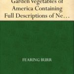 The Field and Garden Vegetables of America Containing Full Descriptions of Nearly Eleven Hundred Species and Varietes; With Directions for Propagation,Culture and Use.